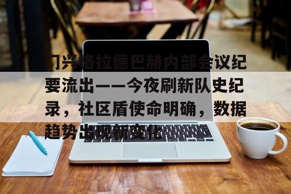 leyu sports-门兴格拉德巴赫内部会议纪要流出——今夜刷新队史纪录，社区盾使命明确，数据趋势出现新变化的简单介绍-leyu sports